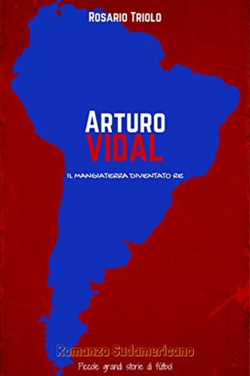 Arturo Vidal: Il Mangiaterra diventato Re (Romanzo Sudamericano Vol. 2)