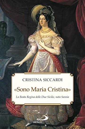 &laquo;Sono Maria Cristina&raquo;. La Beata regina delle Due Sicilie, nata Savoia