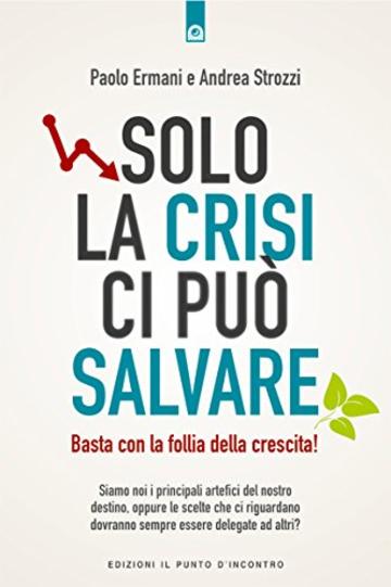 Solo la crisi ci pu&ograve; salvare: Basta con la follia della crescita! Siamo noi i principali artefici del nostro destino, oppure le scelte che ci riguardano dovranno sempre essere delegate ad altri?