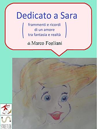 Dedicato a Sara (frammenti e ricordi di un amore tra fantasia e realt&agrave;)