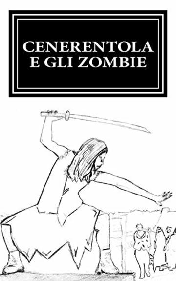 Cenerentola e gli Zombie: La guerriera pi&ugrave; letale del regno si prepara a guidare l'apocalisse zombie. (Principesse e Zombie Vol. 1)