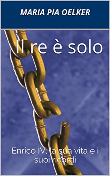 Il re &egrave; solo: Enrico IV, la sua vita e i suoi ricordi