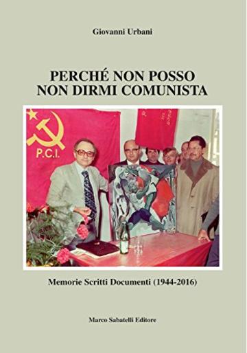 Perch&egrave; non posso non dirmi comunista: Memorie, scritti e documenti del Senatore Giovanni Urbani dal 1944 al 2016