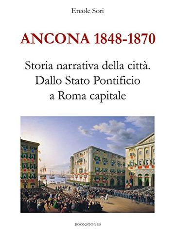Ancona 1848-1870. Storia narrativa della citt&agrave;: Dallo Stato Pontificio a Roma capitale