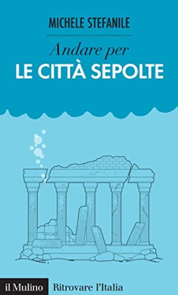 Andare per le citt&agrave; sepolte (Ritrovare L'Italia)