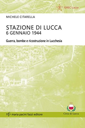 Stazione di Lucca 6 gennaio 1944: Guerra, bombe e ricostruzione in Lucchesia (Storie e comunit&agrave;)