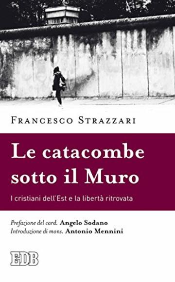 Le Catacombe sotto il Muro: I cristiani dell&rsquo;Est e la libert&agrave; ritrovata. Prefazione del card. Angelo Sodano. Introduzione di mons. Antonio Mennini