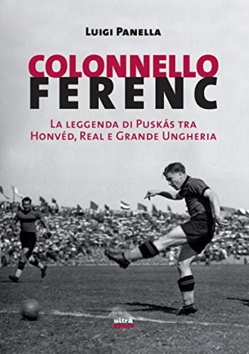 Colonnello Ferenc: La leggenda di Pusk&aacute;s tra Honv&eacute;d, Real e Grande Ungheria