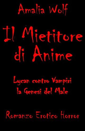 IL MIETITORE DI ANIME Lycan contro Vampiri, la Genesi del Male: Romanzo erotico horror gotico fantasy, dove l'eterna lotta tra vampiri e licantropi, angeli ... demoni, bene e male, &egrave; scandita dall'amo