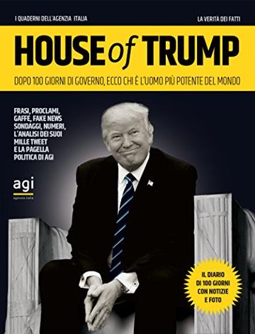 House of Trump: Dopo 100 giorni di Governo, ecco chi &egrave; l'uomo pi&ugrave; potente del mondo (I quaderni dell'Agenzia Italia)