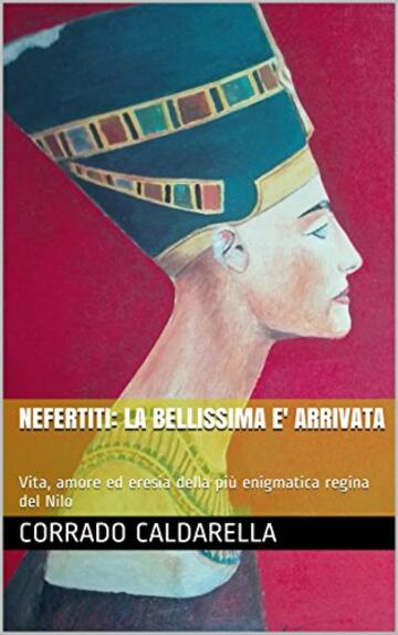NEFERTITI: LA BELLISSIMA E' ARRIVATA: Vita, amore ed eresia della pi&ugrave; enigmatica regina del Nilo