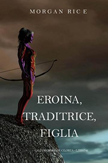 Eroina, Traditrice, Figlia (Di Corone e di Gloria&mdash;Libro 6)
