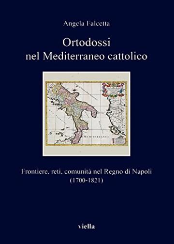 Ortodossi nel Mediterraneo cattolico: Frontiere, reti, comunit&agrave; nel Regno di Napoli (1700-1821)