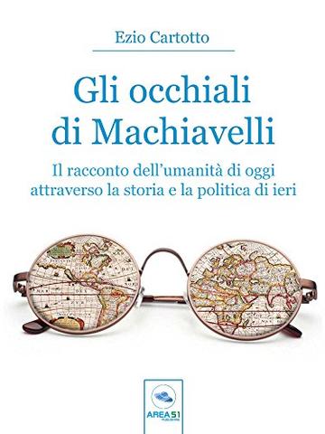 Gli occhiali di Machiavelli: Il racconto dell&rsquo;umanit&agrave; di oggi attraverso la storia e la politica di ieri
