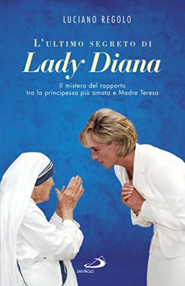 L'ultimo segreto di Lady Diana: Il mistero del rapporto tra la principessa pi&ugrave; amata e Madre Teresa