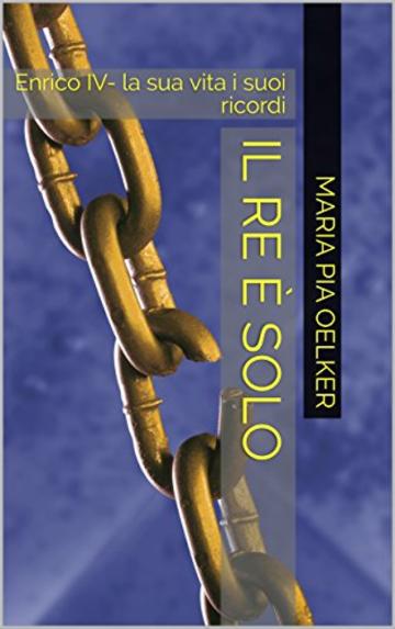 Il re &egrave; solo: Enrico IV- la sua vita i suoi ricordi