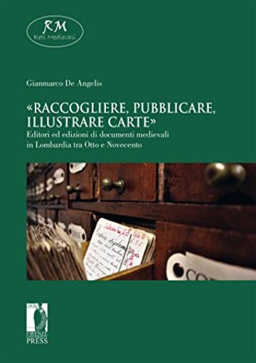 &laquo;Raccogliere, pubblicare, illustrare carte&raquo;. Editori ed edizioni di documenti medievali in Lombardia tra Otto e Novecento (Reti Medievali E-Book)
