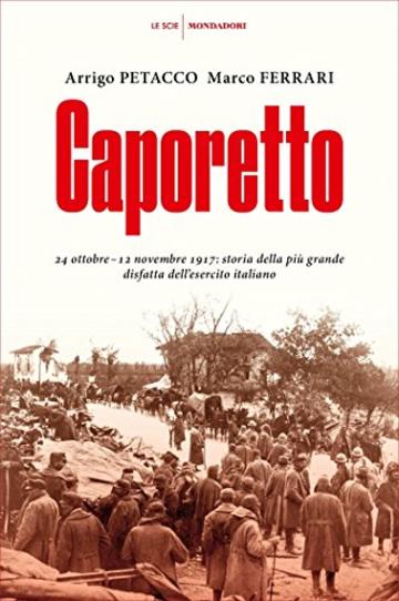 Caporetto: 24 ottobre - 12 novembre 1917: storia della pi&ugrave; grande disfatta dell'esercito italiano