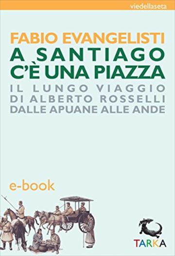 A Santiago c'&egrave; una piazza: Il lungo viaggio di Alberto Rosselli dalle Apuane alle Ande (viedellaseta)
