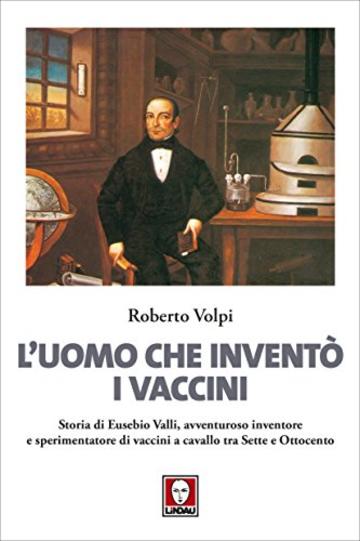 L'uomo che invent&ograve; i vaccini: Storia di Eusebio Valli, avventuroso inventore e sperimentatore di vaccini a cavallo tra Sette e Ottocento