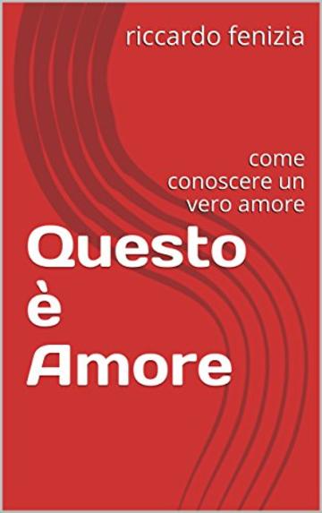 Questo &egrave; Amore: come conoscere un vero amore (Riccardo Fenizia PENSIERI Vol. 6)