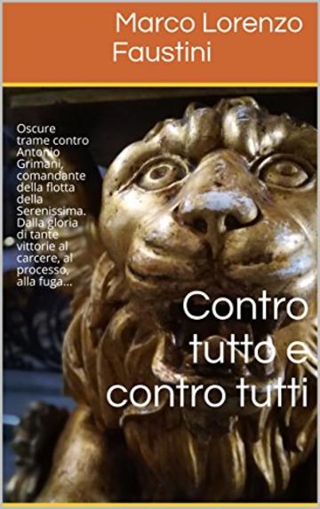 Contro tutto e contro tutti: Oscure trame contro Antonio Grimani, comandante della flotta della Serenissima. Dalla gloria di tante vittorie al carcere, ... alla fuga... (Il Ciclo dei Dogi Vol. 2)