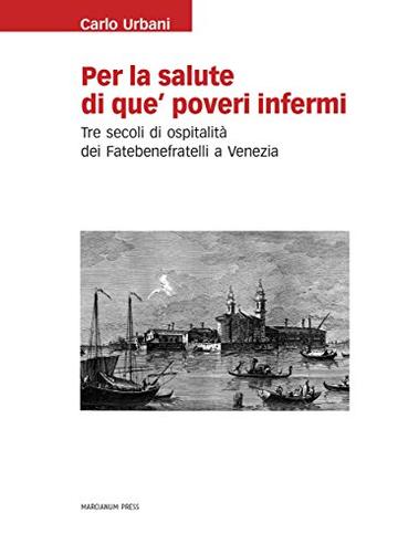 Per la salute di que' poveri infermi: Tre secoli di ospitalit&agrave; dei Fatebenefratelli a Venezia