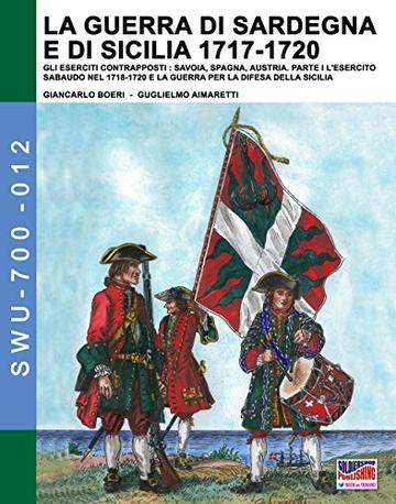 La Guerra di Sardegna e di Sicilia 1717-1720 vol 1:  GLI ESERCITI CONTRAPPOSTI: SAVOIA, SPAGNA, AUSTRIA - Parte I L&rsquo;Esercito Sabaudo nel 1718-1720 e la ...  (Soldiers, Weapons & Uniforms 700 Vol. 12)