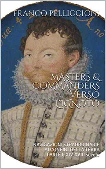 MASTERS & COMMANDERS VERSO L&rsquo;IGNOTO: NAVIGAZIONI STRAORDINARIE AI CONFINI DELLA TERRA           PARTE I: XIV-XVIII secolo