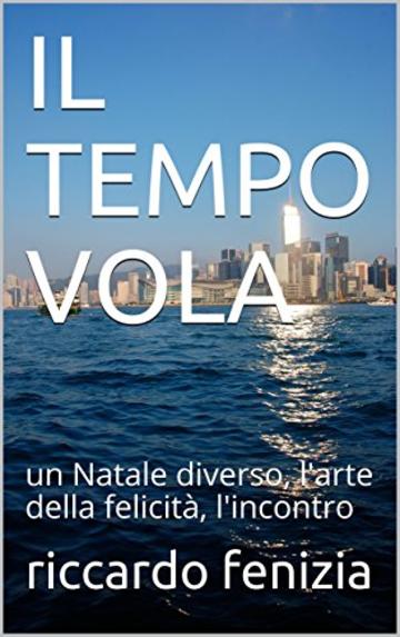 IL TEMPO VOLA: un Natale diverso, l'arte della felicit&agrave;, l'incontro (Riccardo Fenizia PENSIERI Vol. 11)