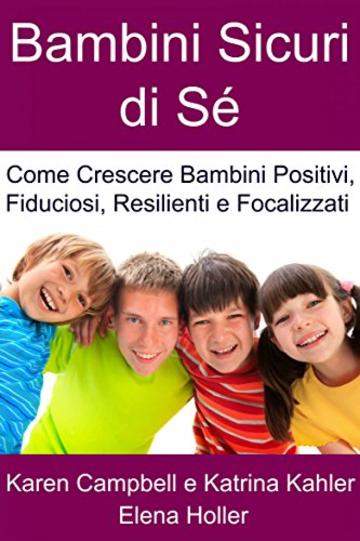 Bambini Sicuri di S&eacute; - Come Crescere Bambini Positivi, Fiduciosi, Resilienti e Focalizzati