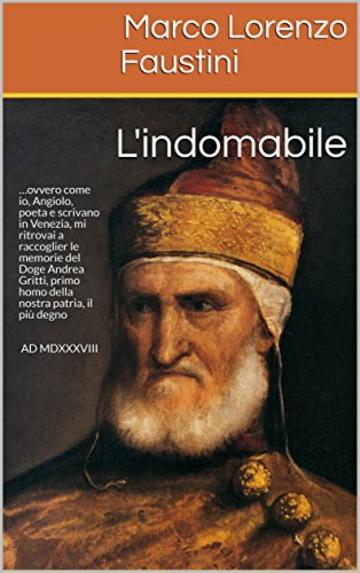 L'INDOMABILE: &hellip;ovvero come io, Angiolo, poeta e scrivano in Venezia, mi ritrovai a raccoglier le memorie del Doge Andrea Gritti, primo homo della nostra ... AD MDXXXVIII (Il Ciclo dei Dogi Vol. 3)
