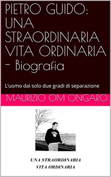 PIETRO GUIDO: UNA STRAORDINARIA VITA ORDINARIA - Biografia: L&rsquo;uomo dai solo due gradi di separazione