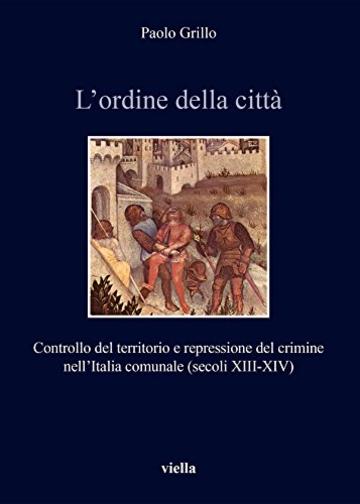 L&rsquo;ordine della citt&agrave;: Controllo del territorio e repressione del crimine nell&rsquo;Italia comunale (secoli XIII-XIV)