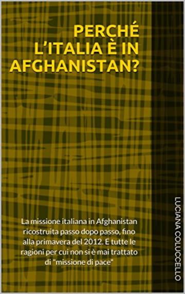 PERCH&Eacute; L&rsquo;ITALIA &Egrave; IN AFGHANISTAN?: La missione italiana in Afghanistan ricostruita passo dopo passo, fino alla primavera del 2012. E tutte le ragioni per cui non si &egrave; mai trattato di