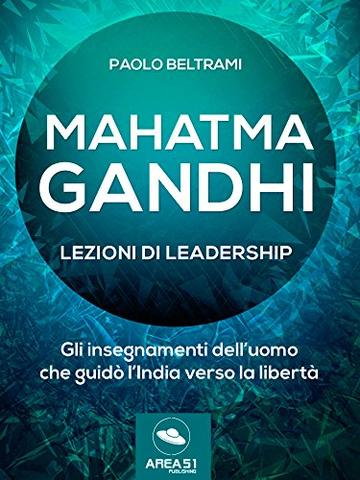 Mahatma Gandhi. Lezioni di leadership: Gli insegnamenti dell&rsquo;uomo che guid&ograve; l&rsquo;India verso la libert&agrave;