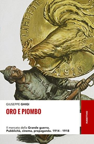 Oro e piombo: Il mercato della Grande guerra. Pubblicit&agrave;, cinema, propaganda. 1914-1918