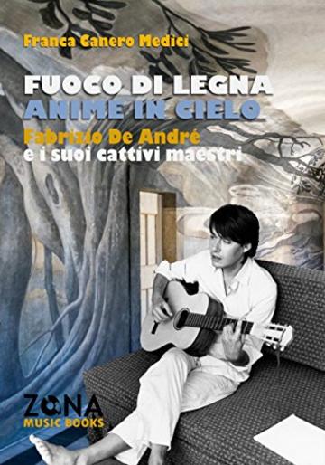 Fuoco di legna anime in cielo: Fabrizio De Andr&eacute; e i suoi cattivi maestri (ZONA Music Books)