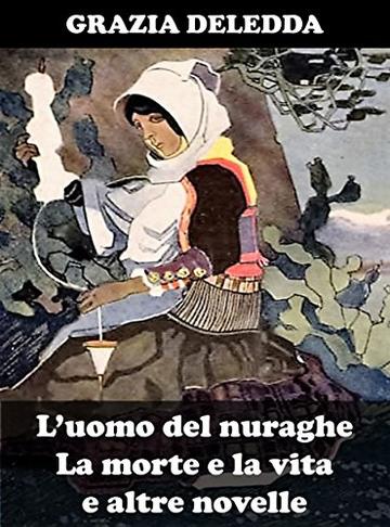 L&rsquo;uomo del nuraghe, La morte e la vita, e altre novelle: Dieci racconti inediti di Grazia Deledda