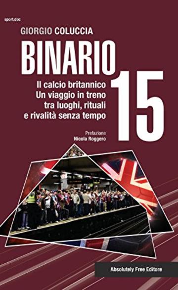 Binario 15. Il calcio britannico. Un viaggio in treno tra luoghi, rituali e rivalit&agrave; senza tempo