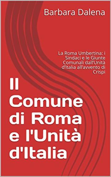 Il Comune di Roma e l'Unit&agrave; d'Italia: La Roma Umbertina: i Sindaci e le Giunte Comunali dall&rsquo;Unit&agrave; d&rsquo;Italia all&rsquo;avvento di Crispi (Saggi e documenti)