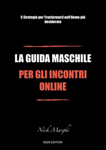 La Guida Maschile per gli Incontri Online: 5 Strategie per Trasformarti nell'Uomo pi&ugrave; desiderato
