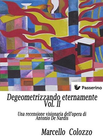 Degeometrizzando eternamente Vol. II: Una recensione visionaria dell&rsquo;opera di Antonio De Nardis