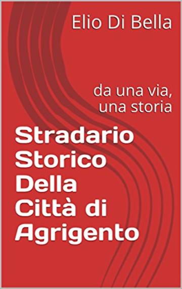 Stradario Storico Della Citt&agrave; di Agrigento: da una via, una storia (Storia di Agrigento Vol. 4)