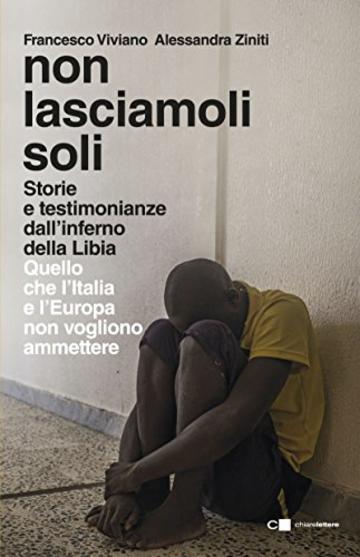 Non lasciamoli soli: Storie e testimonianze dall&rsquo;inferno della Libia. Quello che l&rsquo;Italia e l&rsquo;Europa non vogliono ammettere