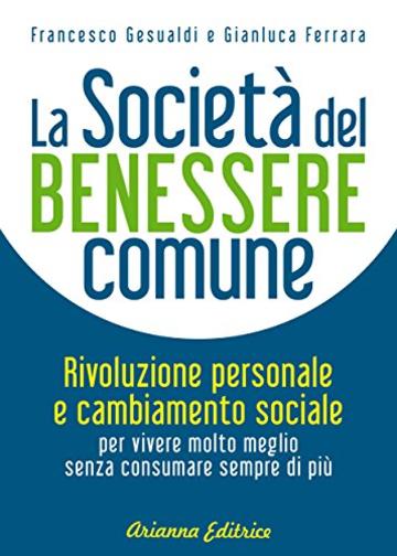 La Societ&agrave; del Benessere Comune: Rivoluzione personale e cambiamento sociale per vivere molto meglio senza consumare sempre di pi&ugrave;