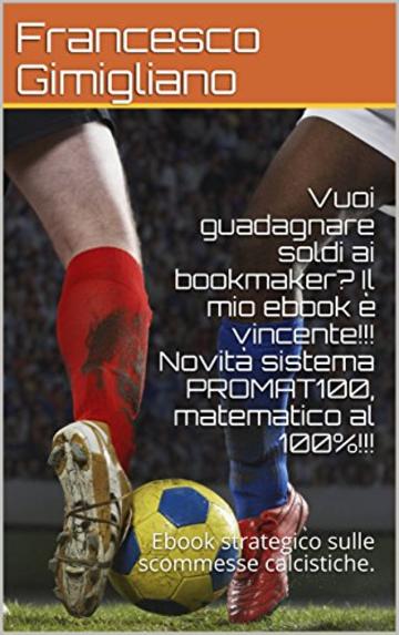 Vuoi guadagnare soldi ai bookmaker? Il mio ebook &egrave; vincente!!! Novit&agrave; sistema PROMAT100, matematico al 100%!!!: Ebook strategico sulle scommesse calcistiche.