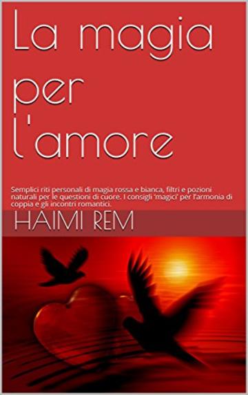 La magia per l'amore: Semplici riti personali di magia rossa e bianca, filtri e pozioni naturali per le questioni di cuore. I consigli &lsquo;magici&rsquo; per l&rsquo;armonia di coppia e gli incontri romantici.