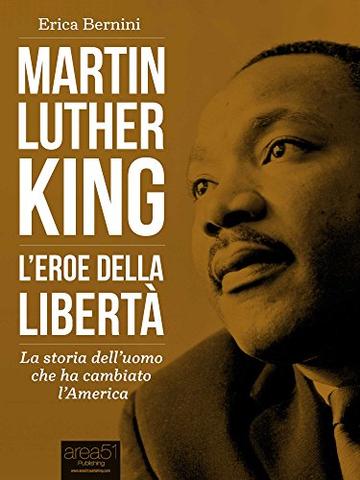 Martin Luther King. L&rsquo;eroe della libert&agrave;: La storia dell&rsquo;uomo che ha cambiato l&rsquo;America