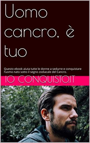 Uomo cancro, &egrave; tuo: Questo ebook aiuta tutte le donne a sedurre e conquistare l&rsquo;uomo nato sotto il segno zodiacale del Cancro. (Come conquistare un ragazzo Vol. 4)